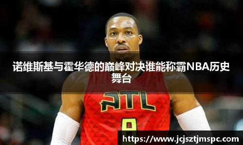 诺维斯基与霍华德的巅峰对决谁能称霸NBA历史舞台