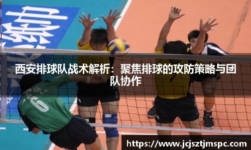 西安排球队战术解析：聚焦排球的攻防策略与团队协作