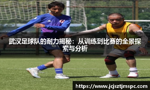武汉足球队的耐力揭秘：从训练到比赛的全景探索与分析